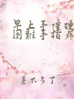 早上手僵硬握拳困难手指疼痛