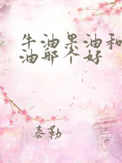 牛油果油和山茶油哪个好