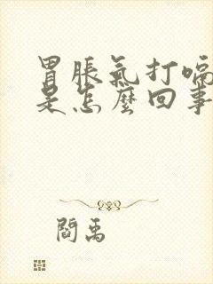 胃胀气打嗝恶心是怎么回事