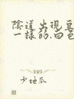 阴道出现豆腐渣一样的.白色东西怎么回事