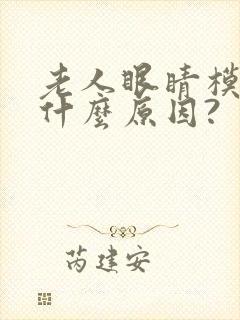 老人眼睛模糊是什么原因?