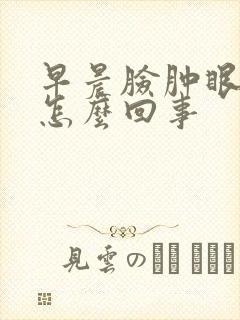 早晨脸肿眼肿是怎么回事