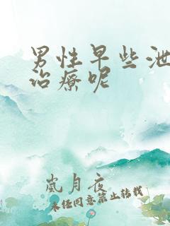 男性早些泄怎么治疗呢