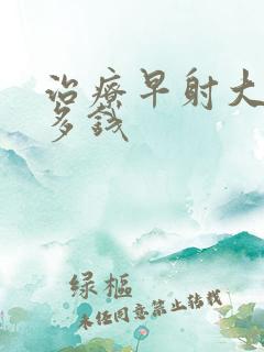 治疗早射大约花多钱