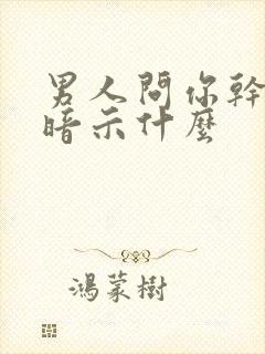 男人问你干啥呢暗示什么