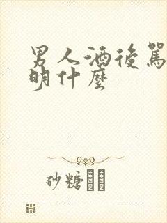 男人酒后骂你说明什么