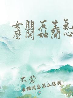 女朋友生气了怎么哄她开心的情话