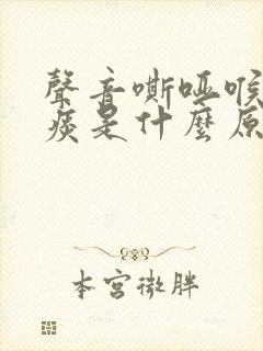 声音嘶哑喉咙有痰是什么原因