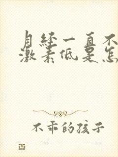 月经一直不来雌激素低是怎么办