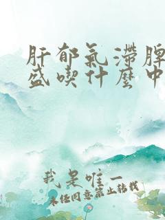 肝郁气滞脾虚湿盛吃什么中成药