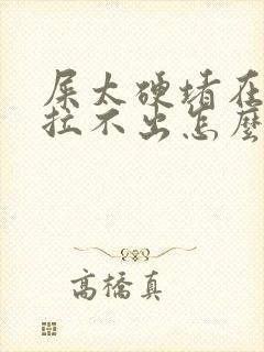 屎太硬堵在肛门拉不出怎么办