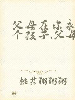 父母在你永远是个孩子,父母在家就在