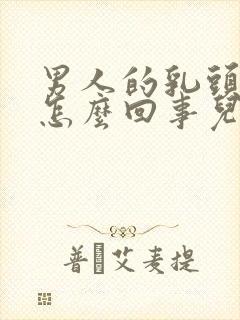 男人的乳头变大怎么回事儿