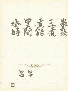 水里煮玉米多长时间能煮熟