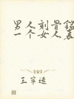 男人刻骨铭心爱一个女人表现