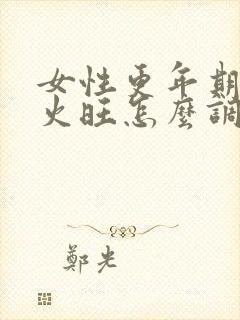 女性更年期阴虚火旺怎么调理