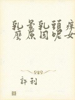 乳晕乳头痒是什么原因呢女性