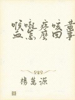 喉咙疼咳黄痰带血怎么回事