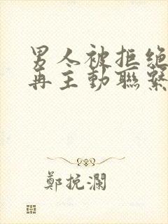 男人被拒绝了不再主动联系了