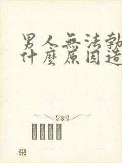 男人无法勃起是什么原因造成的