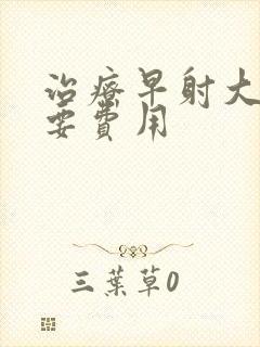 治疗早射大概需要费用