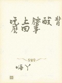 晚上腰酸背疼怎么回事