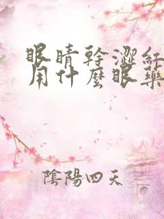 眼睛干涩红血丝用什么眼药水效果最好