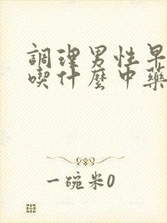 调理男性早些泄吃什么中药最好