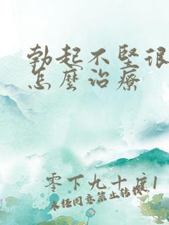 勃起不坚很快软怎么治疗