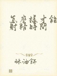 怎么样才能延迟射精时间