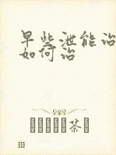 早些泄能治好吗如何治