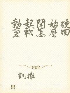 勃起开始硬容易变软怎么回事