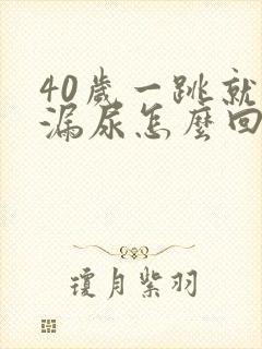 40岁一跳就会漏尿怎么回事