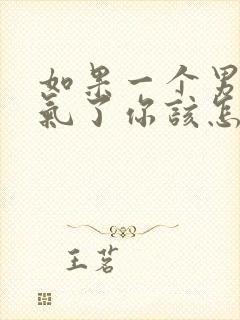 如果一个男人生气了你该怎么去哄她