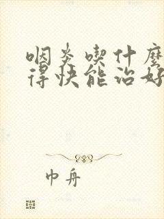 咽炎吃什么药好得快能治好