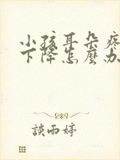 小孩耳朵疼听力下降怎么办