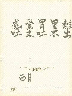 感觉胃里难受想吐又吐不出来怎么回事