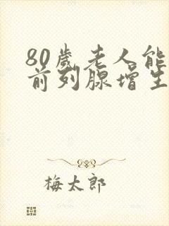 80岁老人能做前列腺增生手术吗