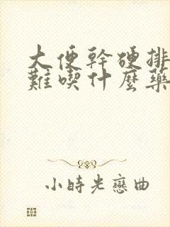 大便干硬排便困难吃什么药