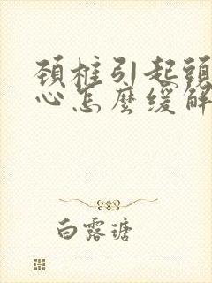 颈椎引起头疼恶心怎么缓解