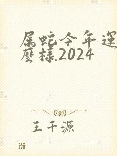 属蛇今年运势怎么样2024