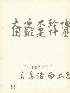 大便不干但排便困难是什么原因