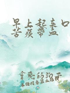 早上起来口干口苦痰带血