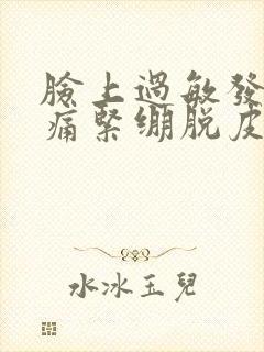 脸上过敏发红刺痛紧绷脱皮