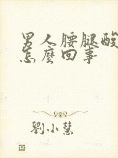 男人腰腿酸痛是怎么回事