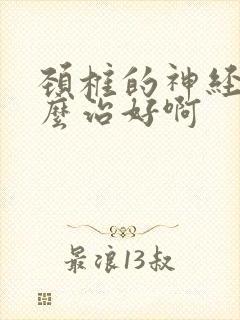 颈椎的神经痛怎么治好啊