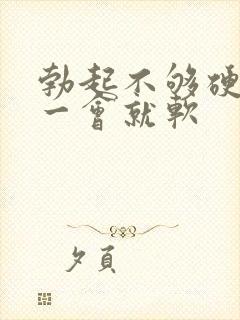 勃起不够硬,硬一会就软