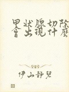 甲状腺切除身体会出现什么