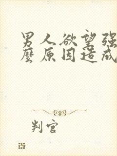 男人欲望强是什么原因造成的怎么办