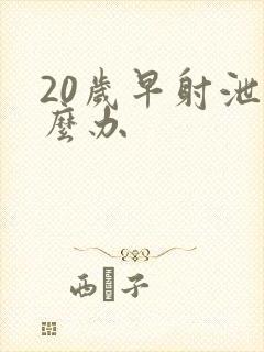 20岁早射泄怎么办